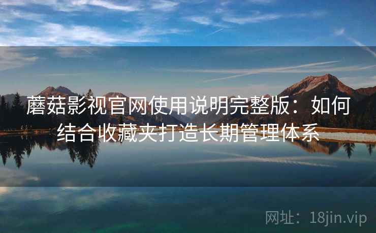蘑菇影视官网使用说明完整版:如何结合收藏夹打造长期管理体系 蘑菇影视官网使用说明完整版:如何结合收藏夹打造长期管理体系