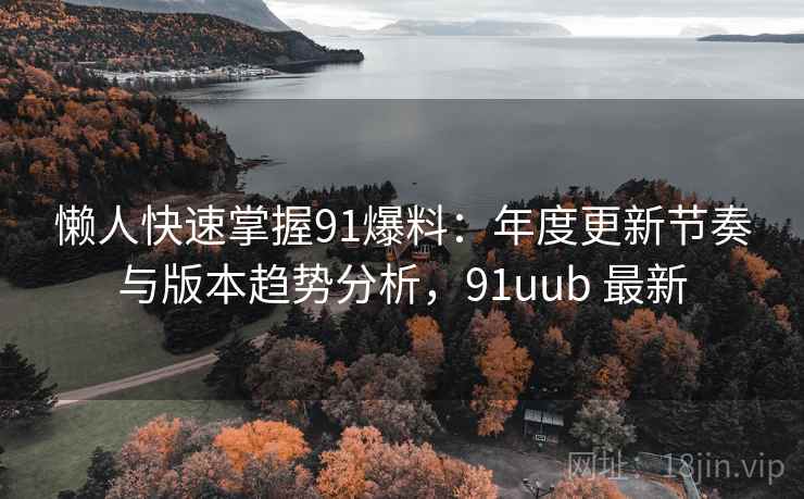 懒人快速掌握91爆料：年度更新节奏与版本趋势分析，91uub 最新