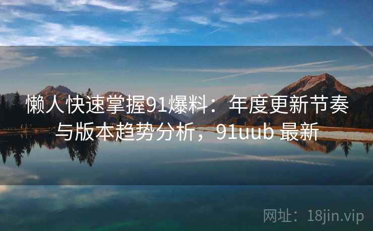 懒人快速掌握91爆料：年度更新节奏与版本趋势分析，91uub 最新