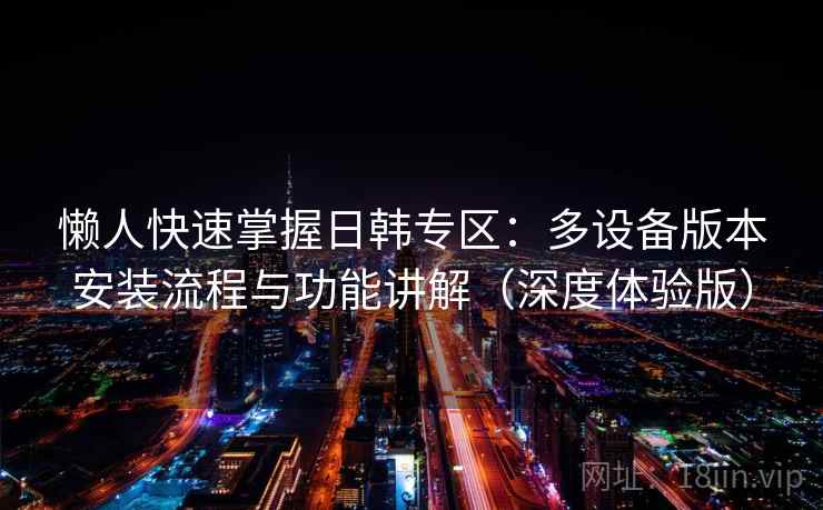 懒人快速掌握日韩专区:多设备版本安装流程与功能讲解(深度体验版) 懒人快速掌握日韩专区:多设备版本安装流程与功能讲解(深度体验版)