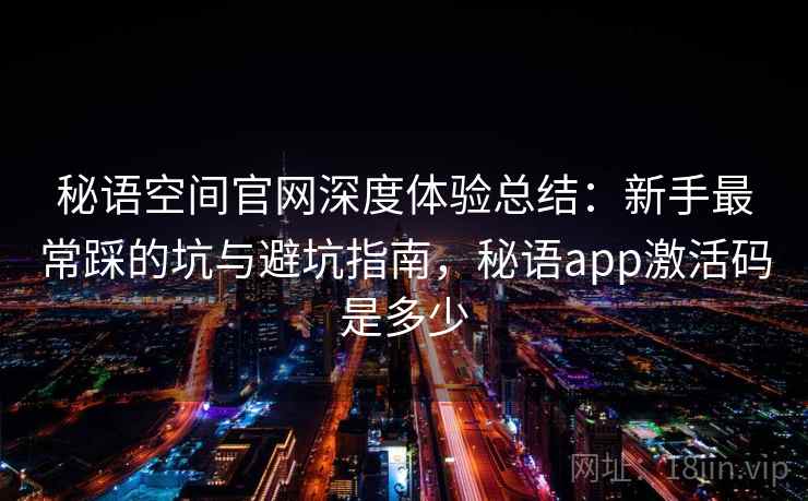 秘语空间官网深度体验总结：新手最常踩的坑与避坑指南，秘语app激活码是多少