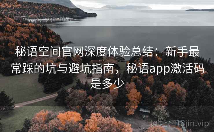 秘语空间官网深度体验总结：新手最常踩的坑与避坑指南，秘语app激活码是多少