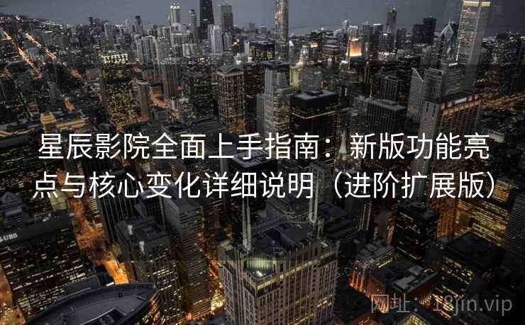 星辰影院全面上手指南：新版功能亮点与核心变化详细说明（进阶扩展版）