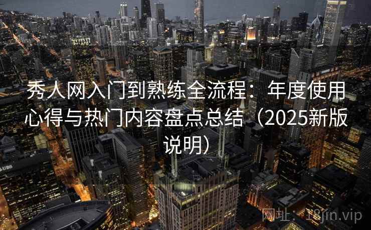 秀人网入门到熟练全流程:年度使用心得与热门内容盘点总结(2025新版说明) 秀人网入门到熟练全流程:年度使用心得与热门内容盘点总结(2025新版说明)