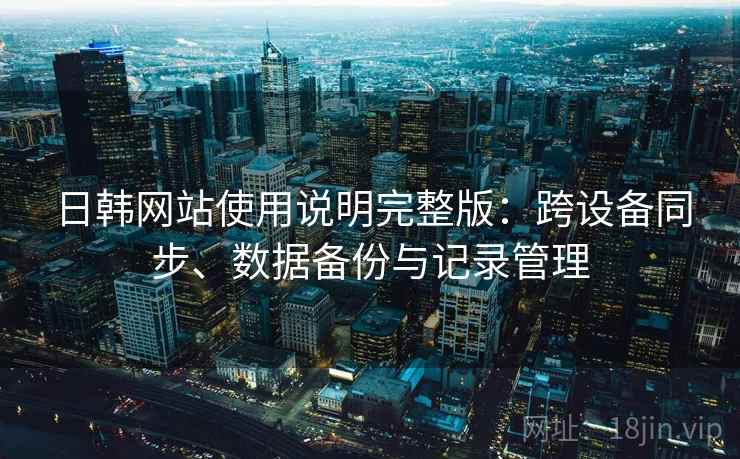 日韩网站使用说明完整版：跨设备同步、数据备份与记录管理