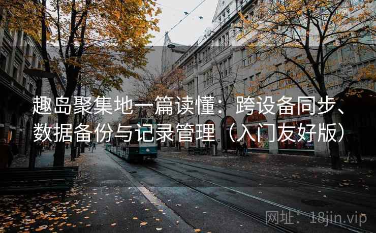 趣岛聚集地一篇读懂：跨设备同步、数据备份与记录管理（入门友好版）