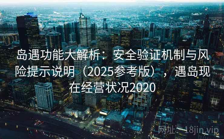 岛遇功能大解析：安全验证机制与风险提示说明（2025参考版），遇岛现在经营状况2020