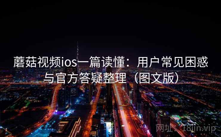 蘑菇视频ios一篇读懂：用户常见困惑与官方答疑整理（图文版）