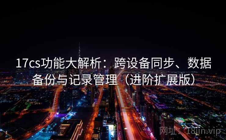 17cs功能大解析:跨设备同步、数据备份与记录管理(进阶扩展版) 17cs功能大解析:跨设备同步、数据备份与记录管理(进阶扩展版)