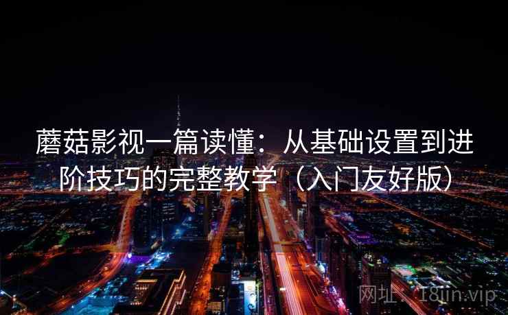 蘑菇影视一篇读懂：从基础设置到进阶技巧的完整教学（入门友好版）