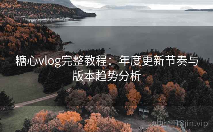 糖心vlog完整教程：年度更新节奏与版本趋势分析