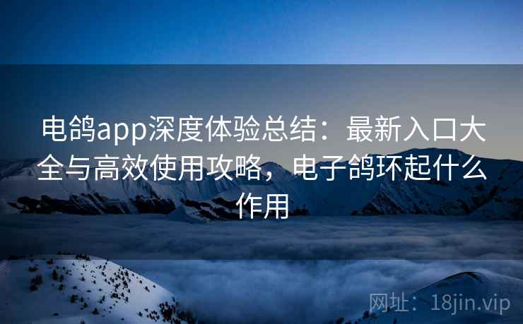 电鸽app深度体验总结:最新入口大全与高效使用攻略,电子鸽环起什么作用 电鸽app深度体验总结:最新入口大全与高效使用攻略,电子鸽环起什么作用