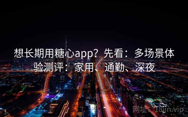 想长期用糖心app？先看：多场景体验测评：家用、通勤、深夜