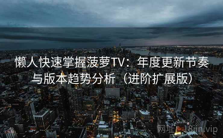 懒人快速掌握菠萝TV：年度更新节奏与版本趋势分析（进阶扩展版）