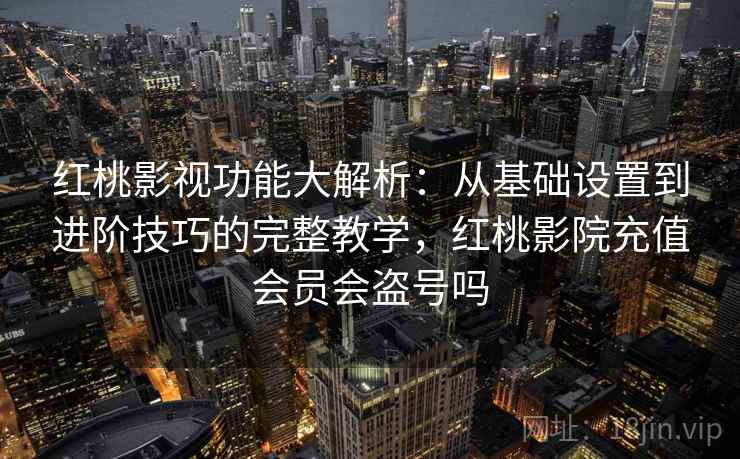 红桃影视功能大解析：从基础设置到进阶技巧的完整教学，红桃影院充值会员会盗号吗