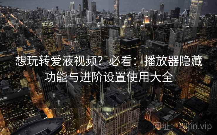 想玩转爱液视频？必看：播放器隐藏功能与进阶设置使用大全