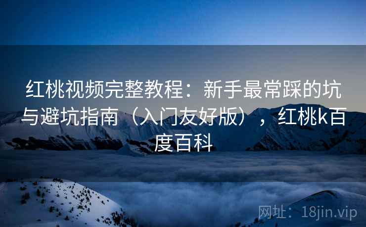 红桃视频完整教程:新手最常踩的坑与避坑指南(入门友好版),红桃k百度百科 红桃视频完整教程:新手最常踩的坑与避坑指南(入门友好版),红桃k百度百科