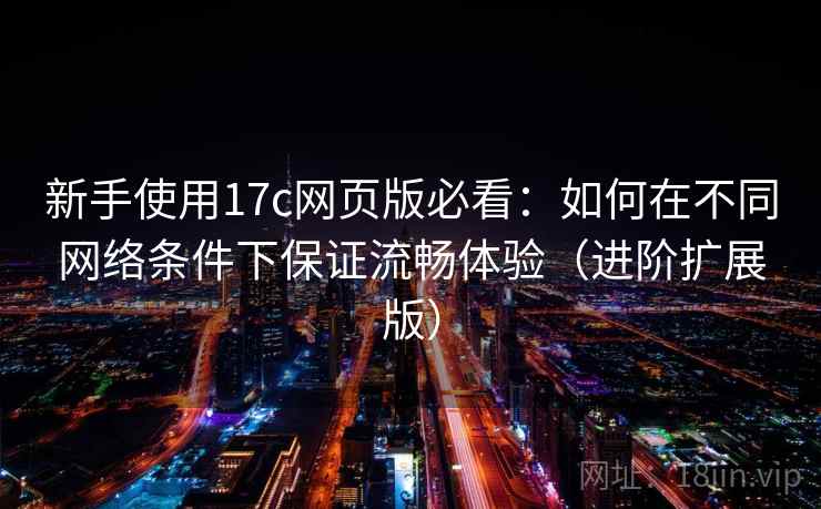 新手使用17c网页版必看：如何在不同网络条件下保证流畅体验（进阶扩展版）