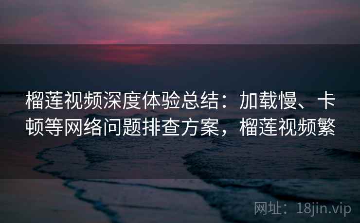 榴莲视频深度体验总结:加载慢、卡顿等网络问题排查方案,榴莲视频繁 榴莲视频深度体验总结:加载慢、卡顿等网络问题排查方案,榴莲视频繁