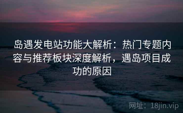 岛遇发电站功能大解析：热门专题内容与推荐板块深度解析，遇岛项目成功的原因