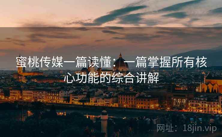 蜜桃传媒一篇读懂：一篇掌握所有核心功能的综合讲解