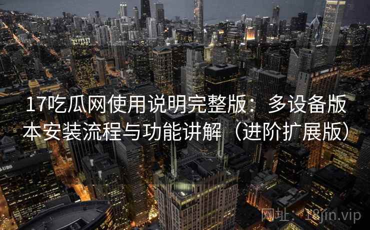 17吃瓜网使用说明完整版：多设备版本安装流程与功能讲解（进阶扩展版）
