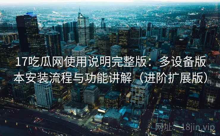 17吃瓜网使用说明完整版：多设备版本安装流程与功能讲解（进阶扩展版）