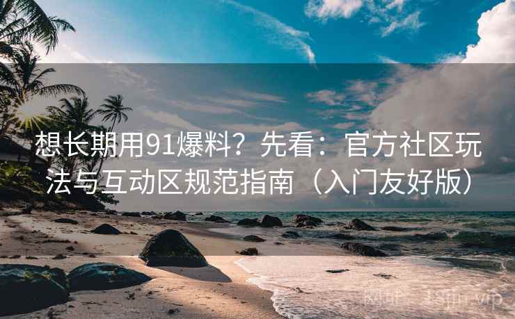 想长期用91爆料？先看：官方社区玩法与互动区规范指南（入门友好版）