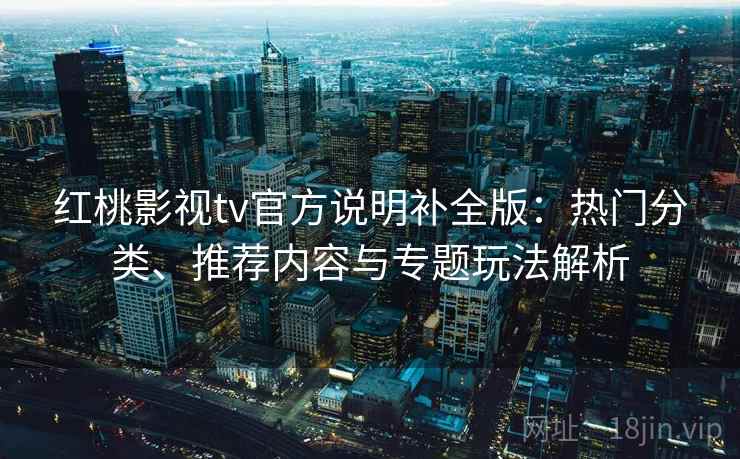 红桃影视tv官方说明补全版：热门分类、推荐内容与专题玩法解析