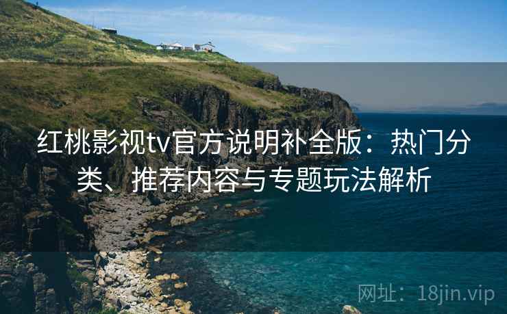 红桃影视tv官方说明补全版：热门分类、推荐内容与专题玩法解析