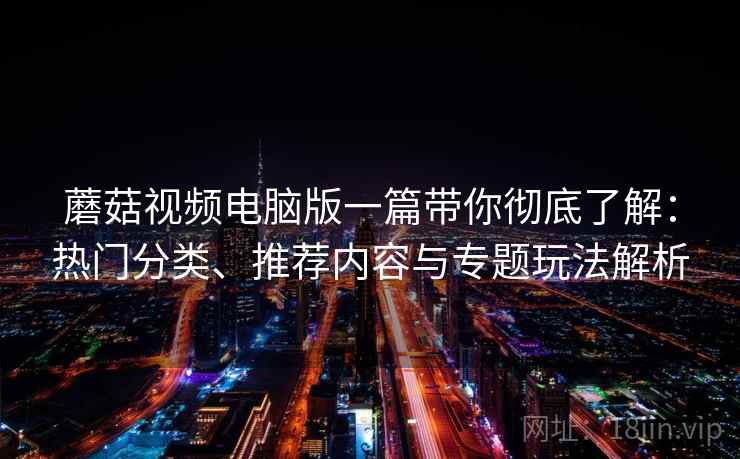 蘑菇视频电脑版一篇带你彻底了解：热门分类、推荐内容与专题玩法解析
