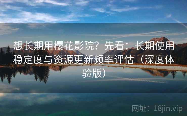 想长期用樱花影院？先看：长期使用稳定度与资源更新频率评估（深度体验版）