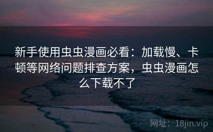 新手使用虫虫漫画必看：加载慢、卡顿等网络问题排查方案，虫虫漫画怎么下载不了
