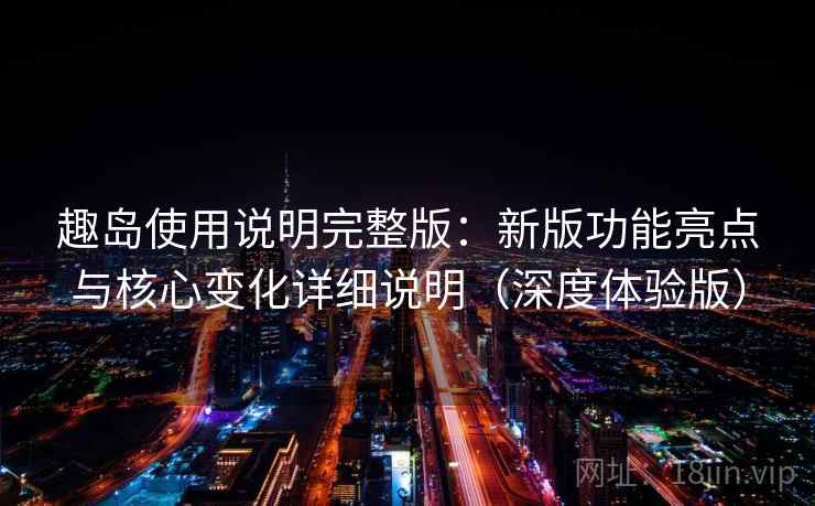 趣岛使用说明完整版：新版功能亮点与核心变化详细说明（深度体验版）