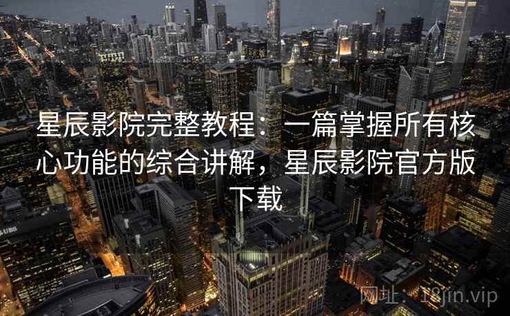 星辰影院完整教程：一篇掌握所有核心功能的综合讲解，星辰影院官方版下载