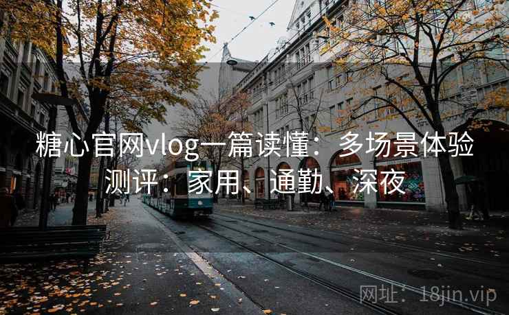 糖心官网vlog一篇读懂：多场景体验测评：家用、通勤、深夜