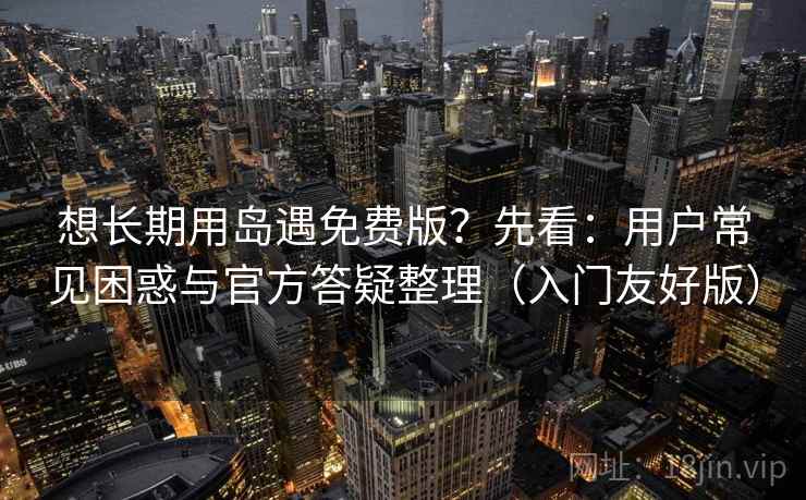 想长期用岛遇免费版？先看：用户常见困惑与官方答疑整理（入门友好版）
