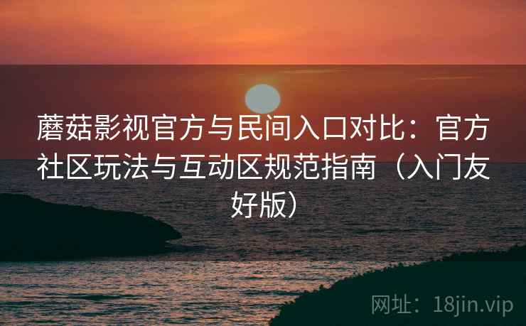 蘑菇影视官方与民间入口对比：官方社区玩法与互动区规范指南（入门友好版）