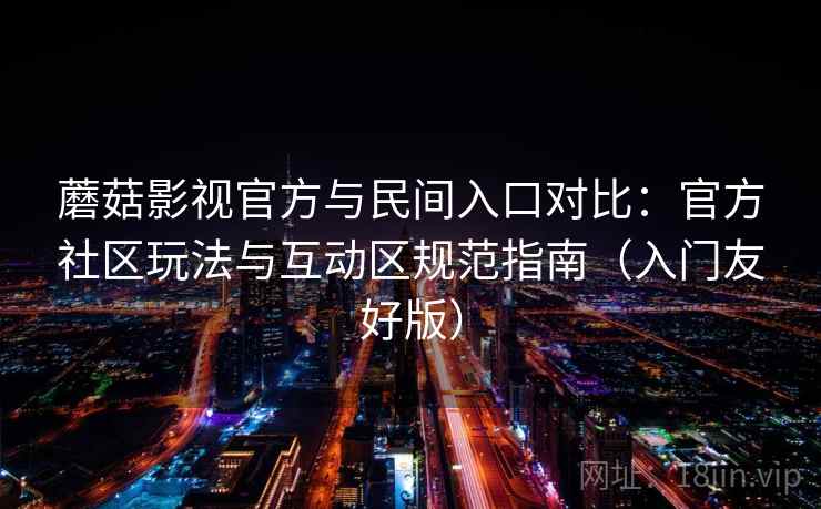 蘑菇影视官方与民间入口对比：官方社区玩法与互动区规范指南（入门友好版）
