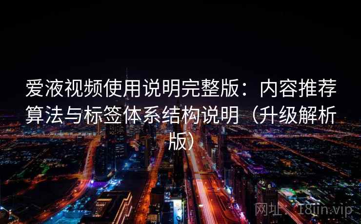 爱液视频使用说明完整版：内容推荐算法与标签体系结构说明（升级解析版）