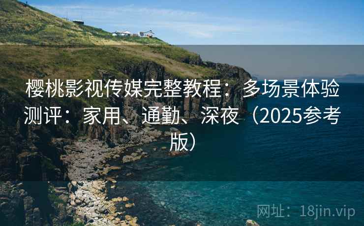 樱桃影视传媒完整教程：多场景体验测评：家用、通勤、深夜（2025参考版）