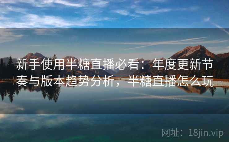新手使用半糖直播必看：年度更新节奏与版本趋势分析，半糖直播怎么玩
