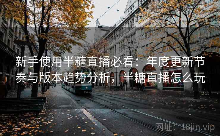 新手使用半糖直播必看：年度更新节奏与版本趋势分析，半糖直播怎么玩