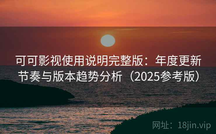 可可影视使用说明完整版：年度更新节奏与版本趋势分析（2025参考版）