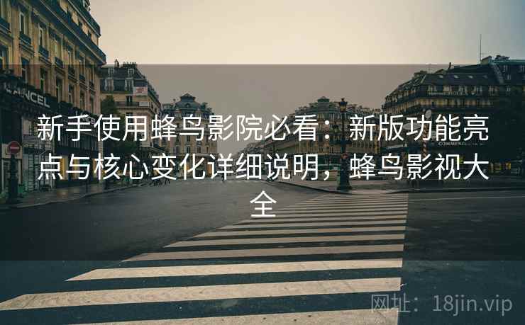 新手使用蜂鸟影院必看：新版功能亮点与核心变化详细说明，蜂鸟影视大全