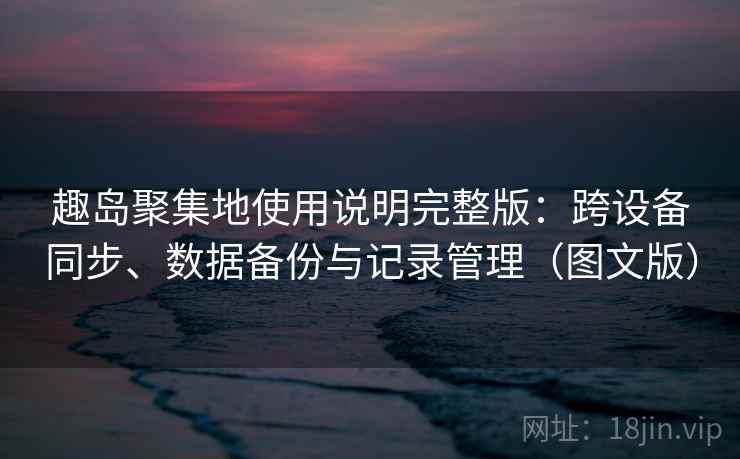 趣岛聚集地使用说明完整版：跨设备同步、数据备份与记录管理（图文版）
