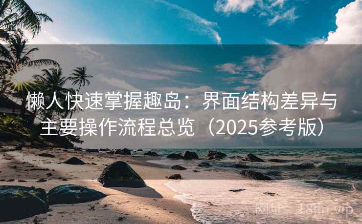 懒人快速掌握趣岛：界面结构差异与主要操作流程总览（2025参考版）