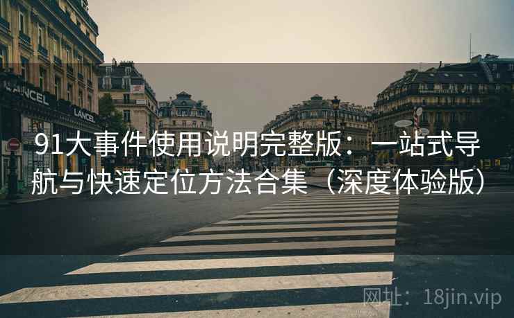 91大事件使用说明完整版：一站式导航与快速定位方法合集（深度体验版）