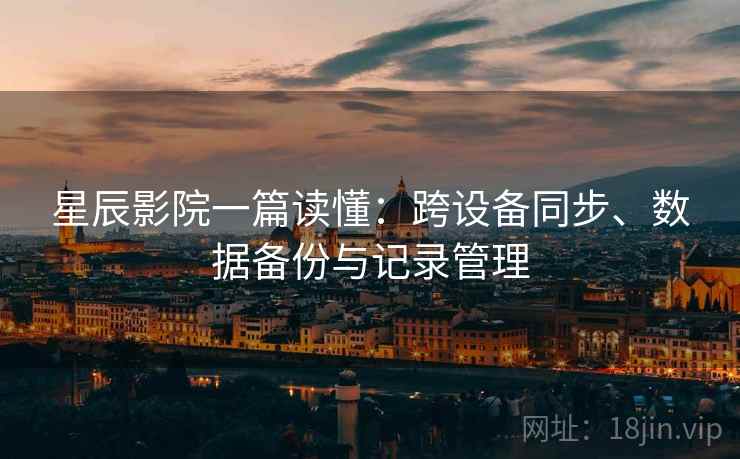 星辰影院一篇读懂：跨设备同步、数据备份与记录管理
