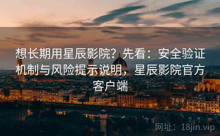 想长期用星辰影院？先看：安全验证机制与风险提示说明，星辰影院官方客户端